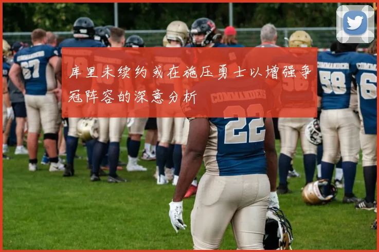 库里未续约或在施压勇士以增强争冠阵容的深意分析