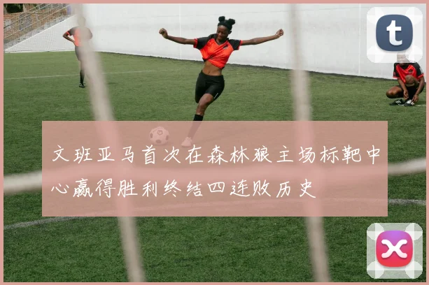 文班亚马首次在森林狼主场标靶中心赢得胜利终结四连败历史