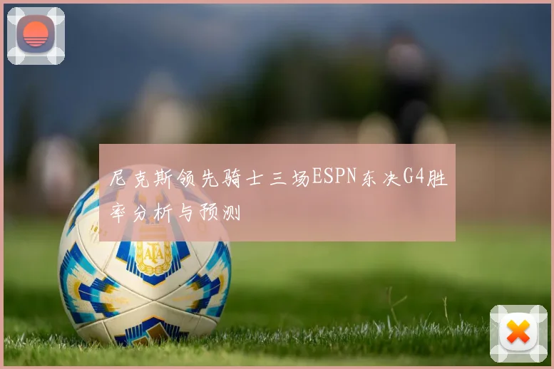 尼克斯领先骑士三场ESPN东决G4胜率分析与预测