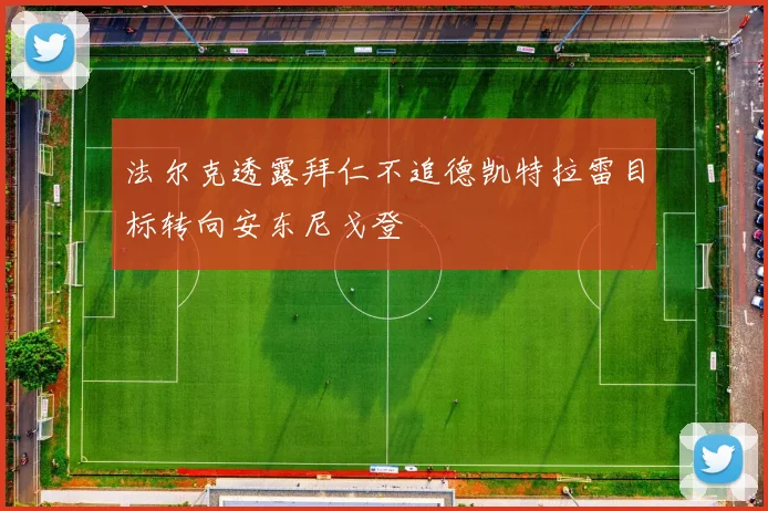 法尔克透露拜仁不追德凯特拉雷目标转向安东尼戈登