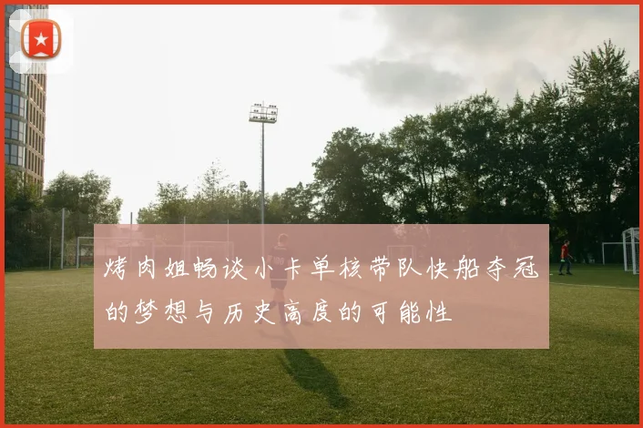 烤肉姐畅谈小卡单核带队快船夺冠的梦想与历史高度的可能性