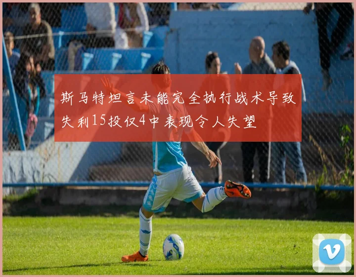 斯马特坦言未能完全执行战术导致失利15投仅4中表现令人失望